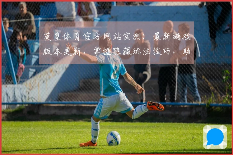 英皇体育官方网站实测：最新游戏版本更新，掌握隐藏玩法技巧，助你轻松制霸战场