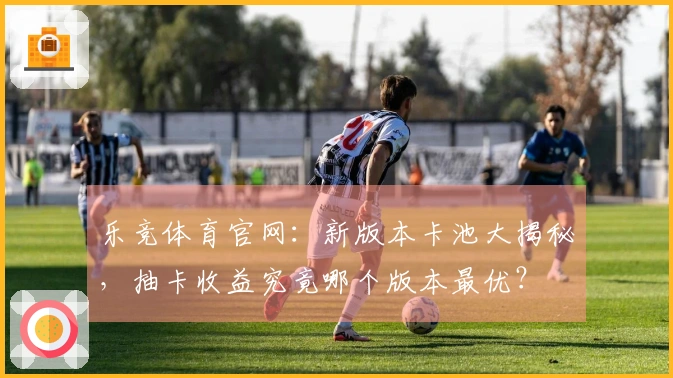 乐竞体育官网：新版本卡池大揭秘，抽卡收益究竟哪个版本最优？