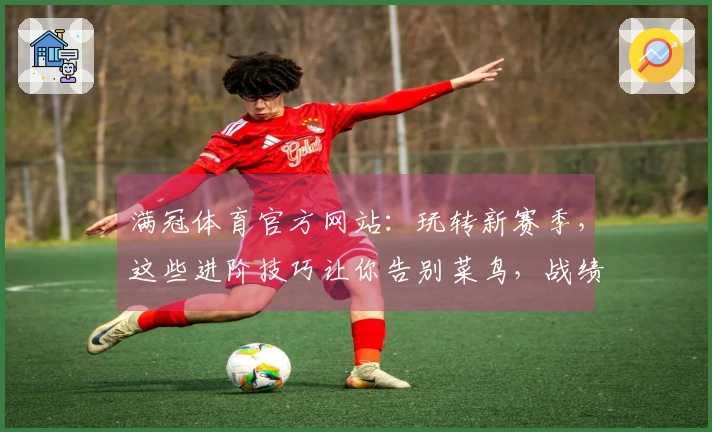 满冠体育官方网站：玩转新赛季，这些进阶技巧让你告别菜鸟，战绩噌噌涨！