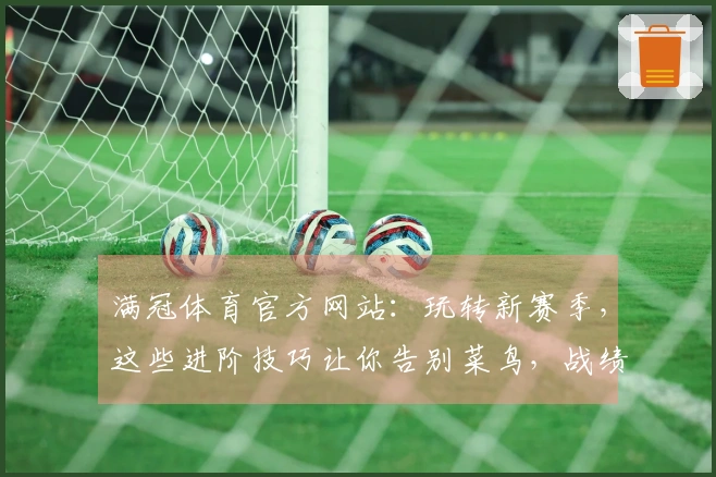 满冠体育官方网站：玩转新赛季，这些进阶技巧让你告别菜鸟，战绩噌噌涨！