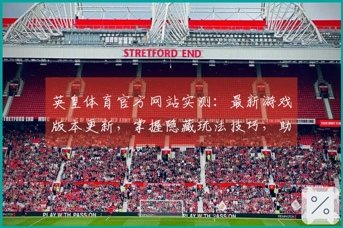 英皇体育官方网站实测：最新游戏版本更新，掌握隐藏玩法技巧，助你轻松制霸战场
