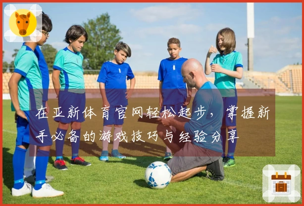 在亚新体育官网轻松起步，掌握新手必备的游戏技巧与经验分享